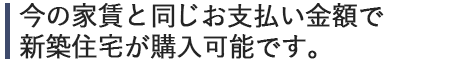 今の家賃と同じお支払金額で新築住宅が購入可能です。