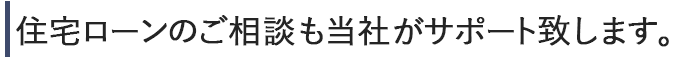 住宅ローンのご相談も当社がサポート致します。